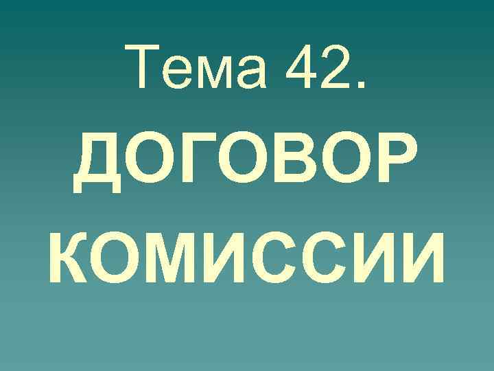 Тема 42. ДОГОВОР КОМИССИИ 