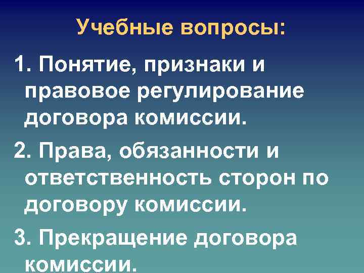 Учебные вопросы: 1. Понятие, признаки и правовое регулирование договора комиссии. 2. Права, обязанности и