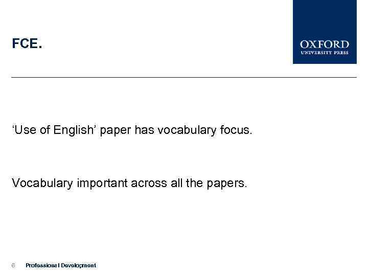 FCE. ‘Use of English’ paper has vocabulary focus. Vocabulary important across all the papers.
