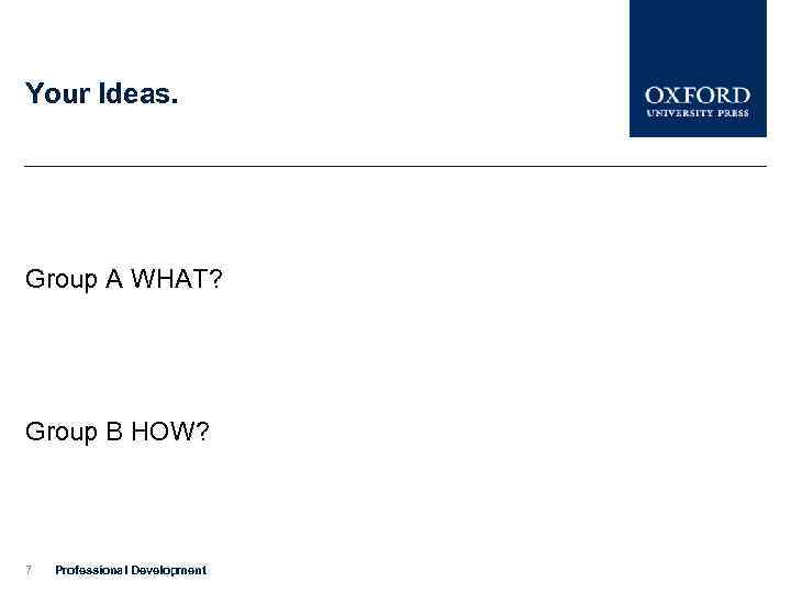 Your Ideas. Group A WHAT? Group B HOW? 7 Professional Development 