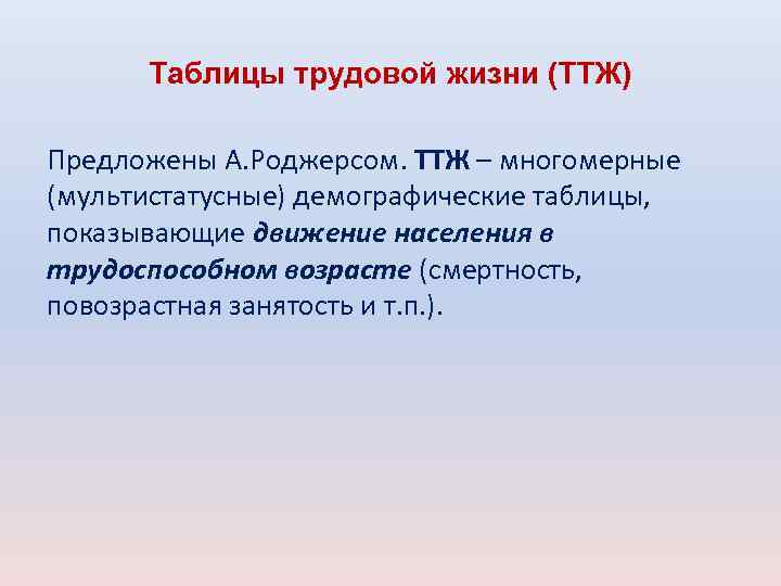Таблицы трудовой жизни (ТТЖ) Предложены А. Роджерсом. ТТЖ – многомерные (мультистатусные) демографические таблицы, показывающие