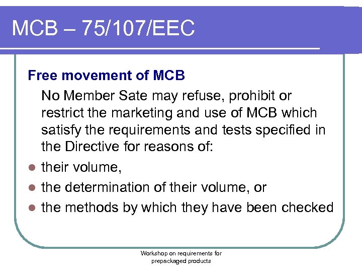 MCB – 75/107/EEC Free movement of MCB No Member Sate may refuse, prohibit or