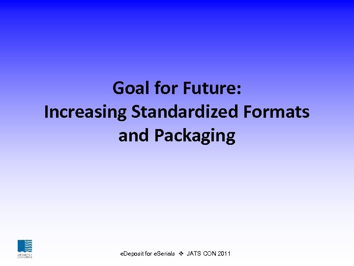 Goal for Future: Increasing Standardized Formats and Packaging e. Deposit for e. Serials JATS