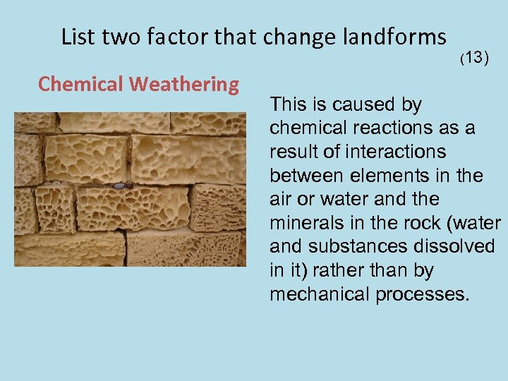 List two factor that change landforms Chemical Weathering (13) This is caused by chemical