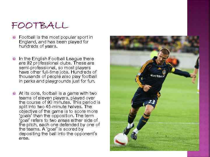 FOOTBALL Football is the most popular sport in England, and has been played for