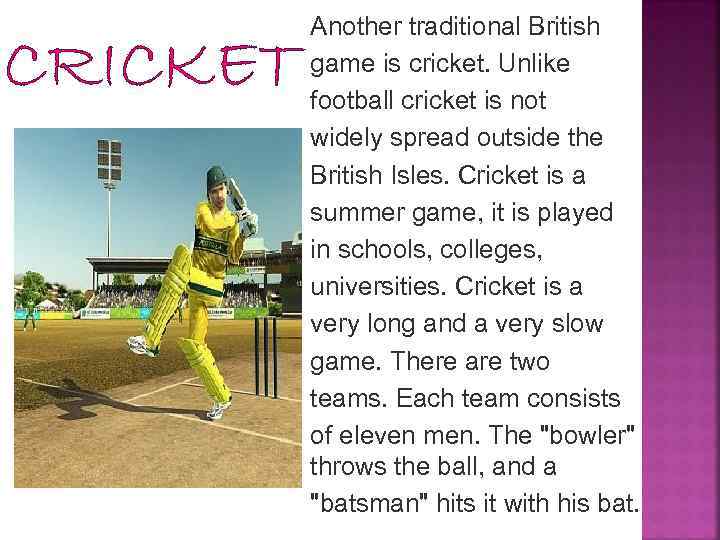 CRICKET Another traditional British game is cricket. Unlike football cricket is not widely spread