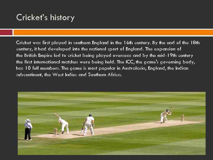 Cricket’s history Cricket was first played in southern England in the 16 th century.