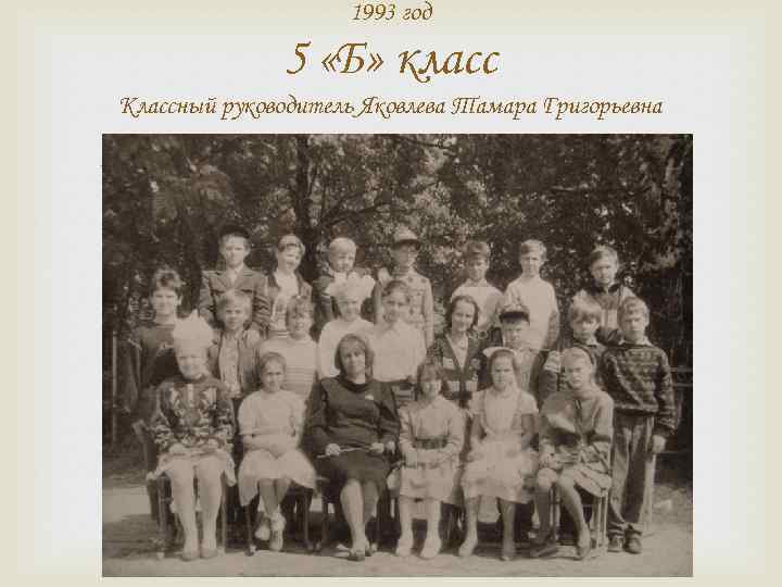 1993 год 5 «Б» класс Классный руководитель Яковлева Тамара Григорьевна 