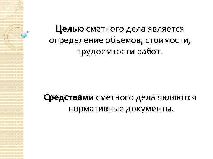 Целью сметного дела является определение объемов, стоимости, трудоемкости работ. Средствами сметного дела являются нормативные