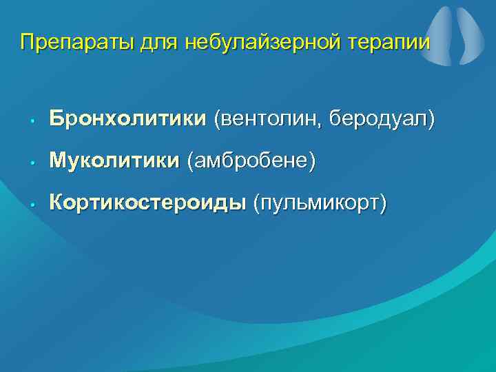 Препараты для небулайзерной терапии • Бронхолитики (вентолин, беродуал) • Муколитики (амбробене) • Кортикостероиды (пульмикорт)