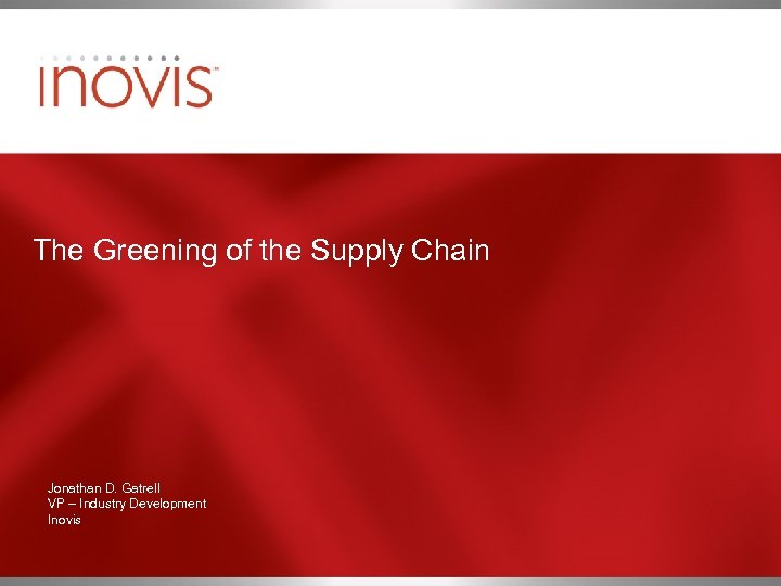 The Greening of the Supply Chain Jonathan D. Gatrell VP – Industry Development Inovis