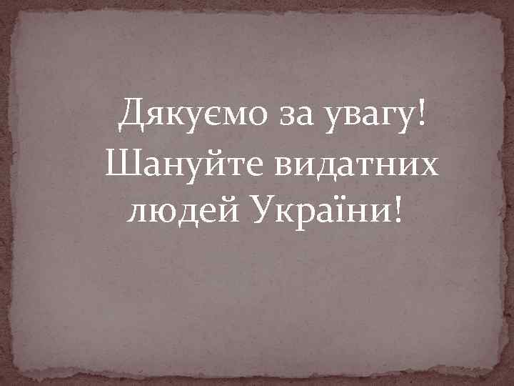  Дякуємо за увагу! Шануйте видатних людей України! 