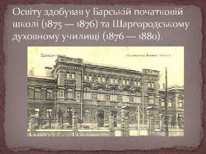 Освіту здобував у Барській початковій школі (1875 — 1876) та Шаргородському духовному училищі (1876