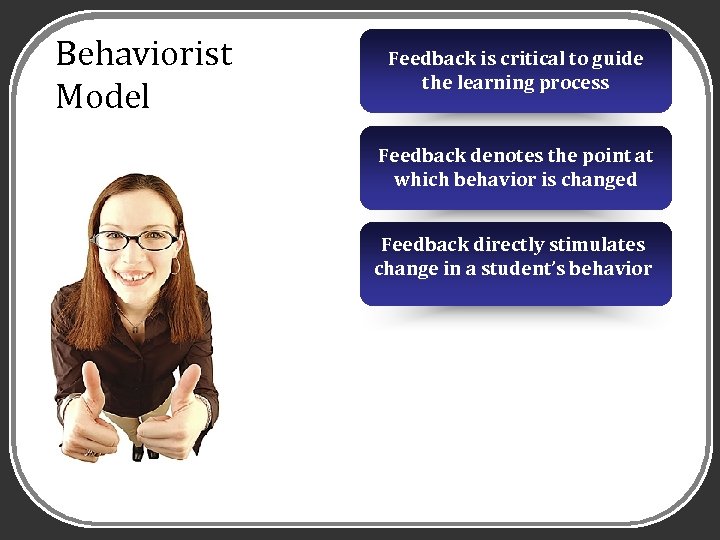 Behaviorist Model Feedback is critical to guide the learning process Feedback denotes the point