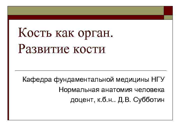 Кость как орган. Развитие кости Кафедра фундаментальной медицины НГУ Нормальная анатомия человека доцент, к.