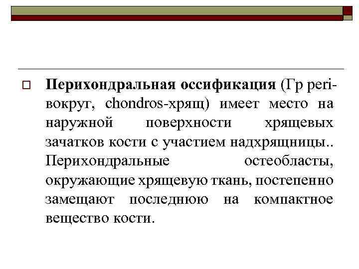 o Перихондральная оссификация (Гр periвокруг, chondros-хрящ) имеет место на наружной поверхности хрящевых зачатков кости