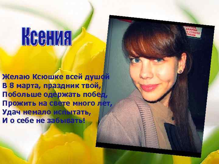 Желаю Ксюшке всей душой В 8 марта, праздник твой, Побольше одержать побед, Прожить на