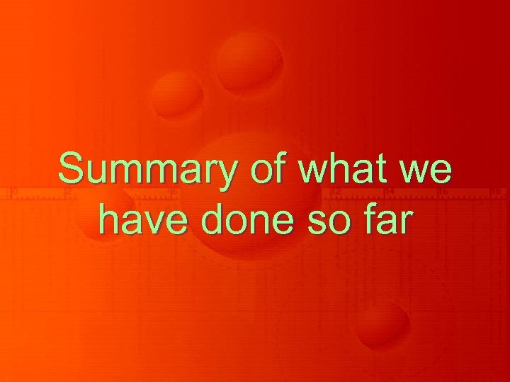 Summary of what we have done so far 