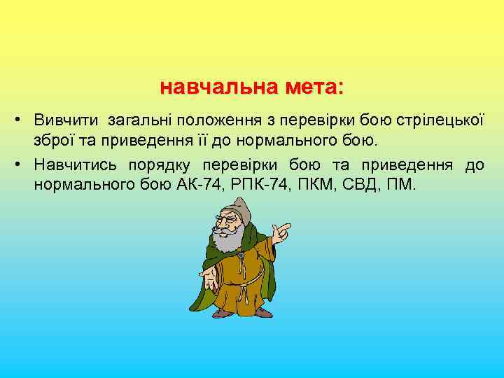 навчальна мета: • Вивчити загальні положення з перевірки бою стрілецької зброї та приведення її