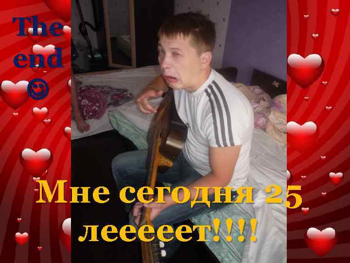 The end Мне сегодня 25 лееееет!!!! 