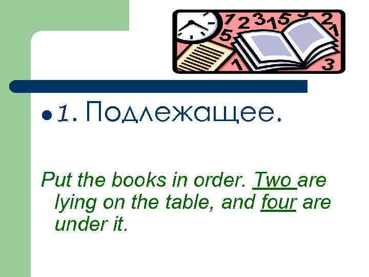 l 1. Подлежащее. Put the books in order. Two are lying on the table,