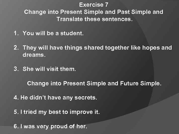 Exercise 7 Change into Present Simple and Past Simple and Translate these sentences. 1.