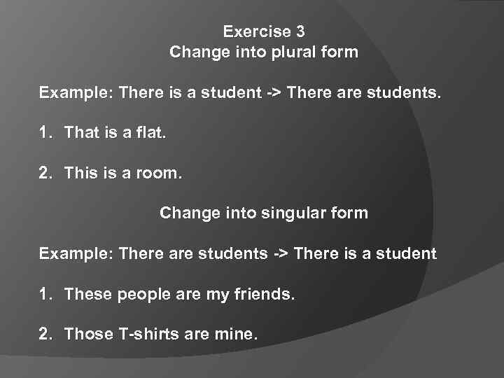 Exercise 3 Change into plural form Example: There is a student -> There are