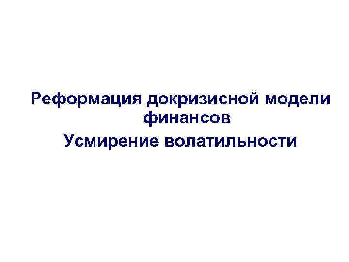 Реформация докризисной модели финансов Усмирение волатильности 