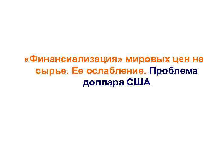  «Финансиализация» мировых цен на сырье. Ее ослабление. Проблема доллара США 
