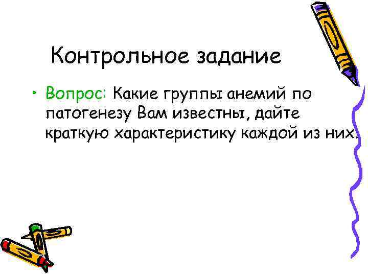 Контрольное задание • Вопрос: Какие группы анемий по патогенезу Вам известны, дайте краткую характеристику