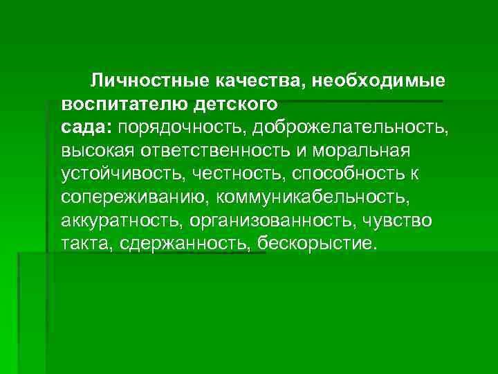 Личностные качества, необходимые воспитателю детского сада: порядочность, доброжелательность, высокая ответственность и моральная устойчивость, честность,