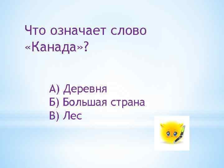 Что означает слово «Канада» ? А) Деревня Б) Большая страна В) Лес 