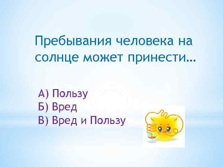 Пребывания человека на солнце может принести… А) Пользу Б) Вред В) Вред и Пользу