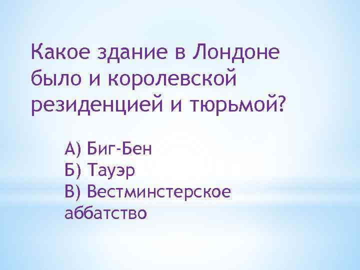 Какое здание в Лондоне было и королевской резиденцией и тюрьмой? А) Биг-Бен Б) Тауэр