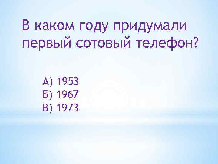 В каком году придумали первый сотовый телефон? А) 1953 Б) 1967 В) 1973 