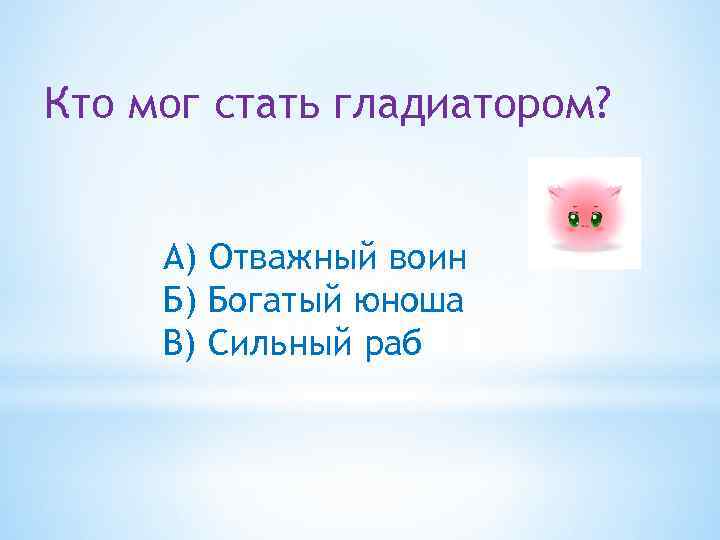 Кто мог стать гладиатором? А) Отважный воин Б) Богатый юноша В) Сильный раб 