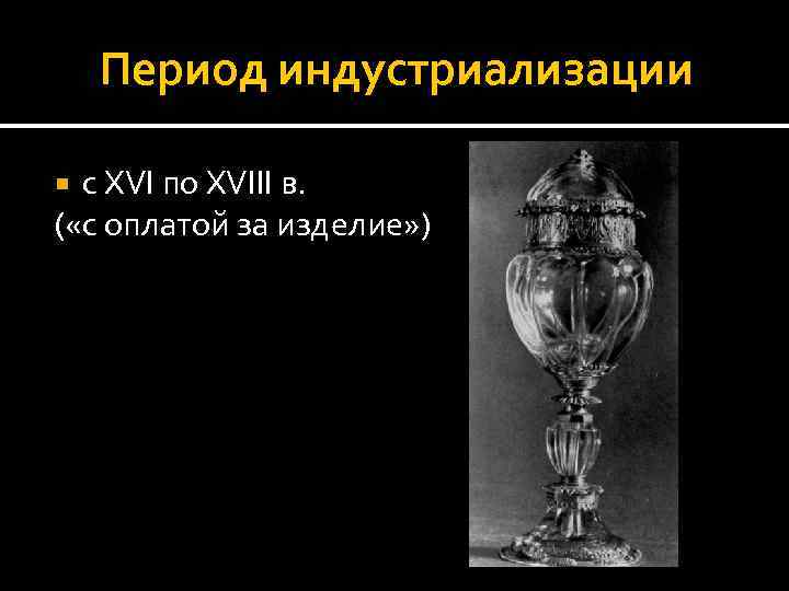 Период индустриализации с XVI по XVIII в. ( «с оплатой за изделие» ) 