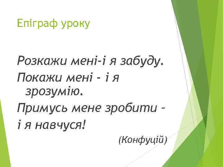 Епіграф уроку Розкажи мені-і я забуду. Покажи мені - і я зрозумію. Примусь мене
