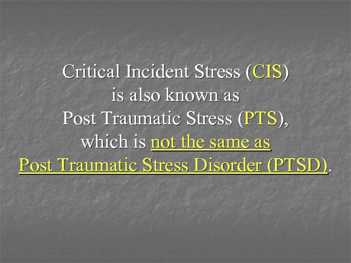 Critical Incident Stress (CIS) is also known as Post Traumatic Stress (PTS), which is