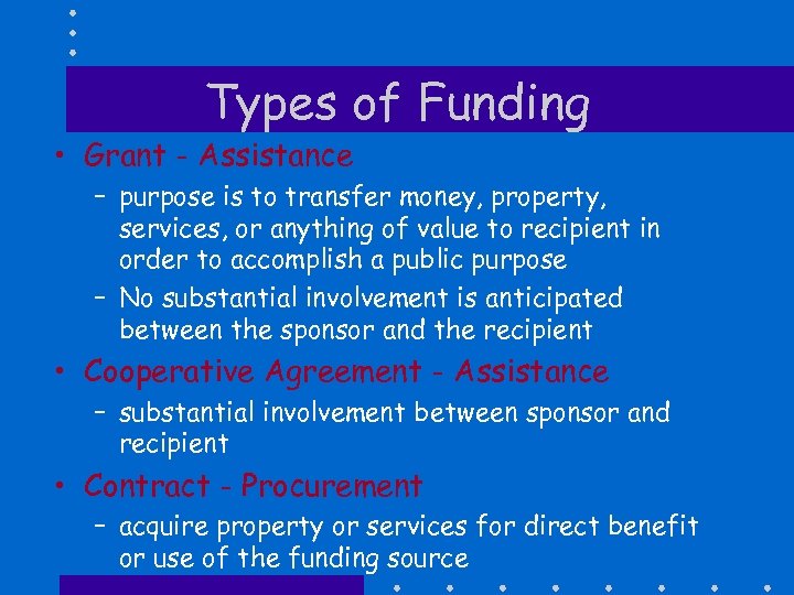 Types of Funding • Grant - Assistance – purpose is to transfer money, property,