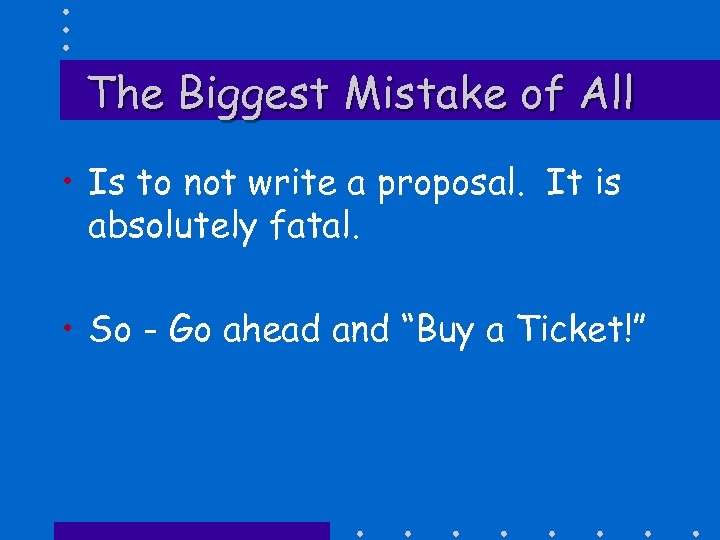 The Biggest Mistake of All • Is to not write a proposal. It is