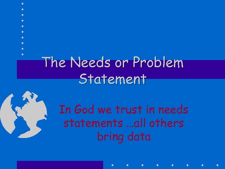 The Needs or Problem Statement In God we trust in needs statements …all others