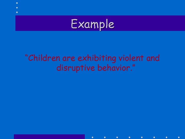 Example “Children are exhibiting violent and disruptive behavior. ” 