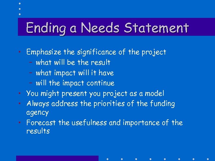 Ending a Needs Statement • Emphasize the significance of the project – what will