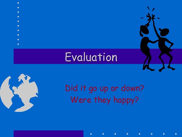 Evaluation Did it go up or down? Were they happy? 