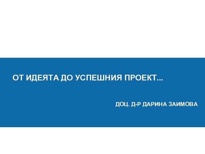 ОТ ИДЕЯТА ДО УСПЕШНИЯ ПРОЕКТ. . . ДОЦ. Д-Р ДАРИНА ЗАИМОВА 