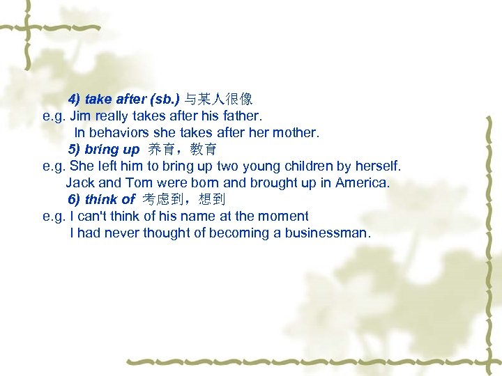 4) take after (sb. ) 与某人很像 e. g. Jim really takes after his father.