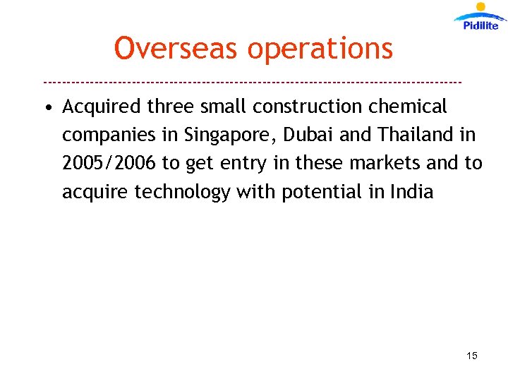 Overseas operations --------------------------------------------- • Acquired three small construction chemical companies in Singapore, Dubai and