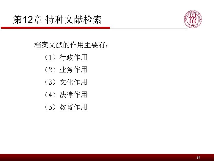 第 12章 特种文献检索 档案文献的作用主要有： （1）行政作用 （2）业务作用 （3）文化作用 （4）法律作用 （5）教育作用 38 