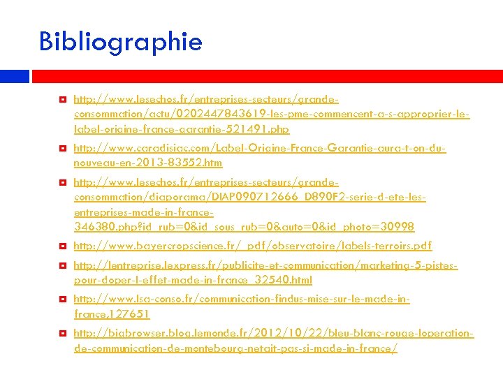 Bibliographie http: //www. lesechos. fr/entreprises-secteurs/grandeconsommation/actu/0202447843619 -les-pme-commencent-a-s-approprier-lelabel-origine-france-garantie-521491. php http: //www. caradisiac. com/Label-Origine-France-Garantie-aura-t-on-dunouveau-en-2013 -83552. htm http: